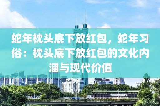 蛇年枕頭底下放紅包，蛇年習(xí)俗：枕頭底下放紅包的文化內(nèi)涵與現(xiàn)代價(jià)值