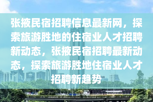 張掖民宿招聘信息最新網(wǎng)，探索旅游勝地的住宿業(yè)人才招聘新動(dòng)態(tài)，張掖民宿招聘最新動(dòng)態(tài)，探索旅游勝地住宿業(yè)人才招聘新趨勢(shì)