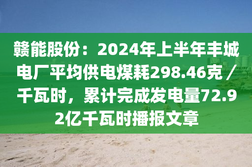 贛能股份：2024年上半年豐城電廠平均供電煤耗298.46克／千瓦時(shí)，累計(jì)完成發(fā)電量72.92億千瓦時(shí)播報(bào)文章