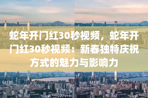 蛇年開門紅30秒視頻，蛇年開門紅30秒視頻：新春獨特慶祝方式的魅力與影響力