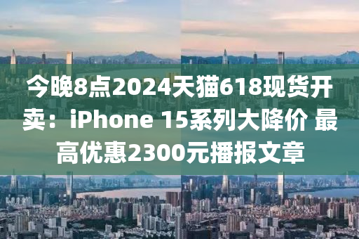 今晚8點2024天貓618現(xiàn)貨開賣：iPhone 15系列大降價 最高優(yōu)惠2300元播報文章