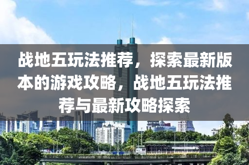 戰(zhàn)地五玩法推薦，探索最新版本的游戲攻略，戰(zhàn)地五玩法推薦與最新攻略探索