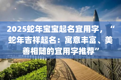 2025蛇年寶寶起名宜用字，“蛇年吉祥起名：寓意豐富、美善相隨的宜用字推薦”