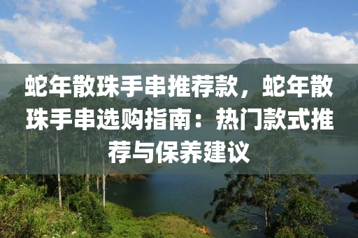 蛇年散珠手串推薦款，蛇年散珠手串選購(gòu)指南：熱門款式推薦與保養(yǎng)建議