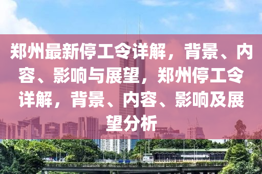 鄭州最新停工令詳解，背景、內(nèi)容、影響與展望，鄭州停工令詳解，背景、內(nèi)容、影響及展望分析