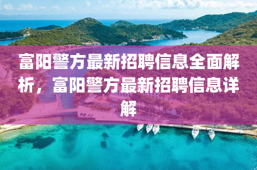 富陽警方最新招聘信息全面解析，富陽警方最新招聘信息詳解