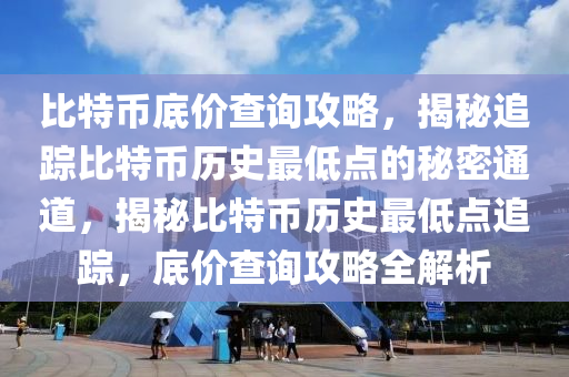 比特幣底價查詢攻略，揭秘追蹤比特幣歷史最低點的秘密通道，揭秘比特幣歷史最低點追蹤，底價查詢攻略全解析