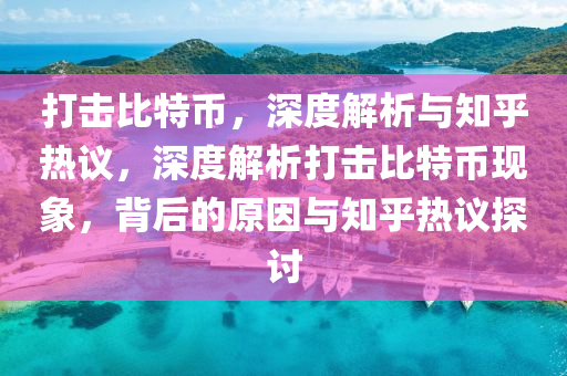 打擊比特幣，深度解析與知乎熱議，深度解析打擊比特幣現(xiàn)象，背后的原因與知乎熱議探討