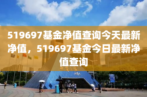 519697基金凈值查詢今天最新凈值，519697基金今日最新凈值查詢