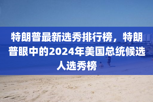 特朗普最新選秀排行榜，特朗普眼中的2024年美國總統(tǒng)候選人選秀榜