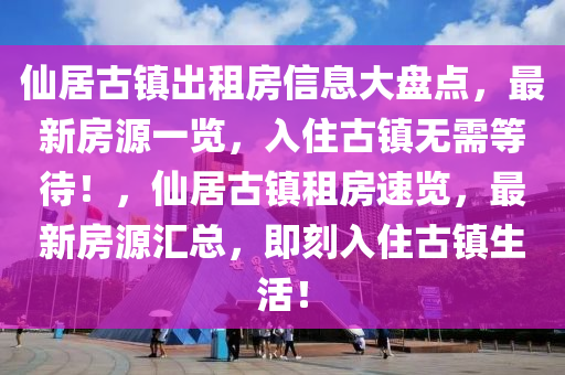 仙居古鎮(zhèn)出租房信息大盤點(diǎn)，最新房源一覽，入住古鎮(zhèn)無(wú)需等待！，仙居古鎮(zhèn)租房速覽，最新房源匯總，即刻入住古鎮(zhèn)生活！