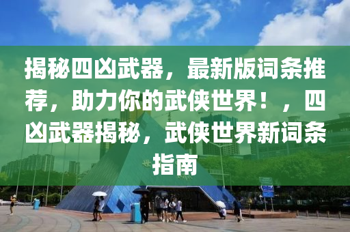 揭秘四兇武器，最新版詞條推薦，助力你的武俠世界！，四兇武器揭秘，武俠世界新詞條指南