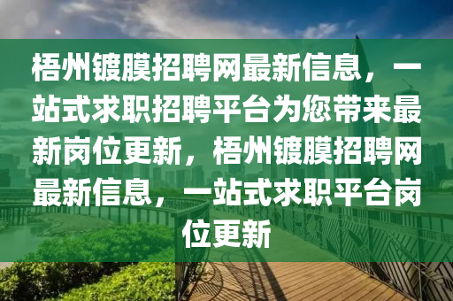 梧州鍍膜招聘網(wǎng)最新信息，一站式求職招聘平臺為您帶來最新崗位更新，梧州鍍膜招聘網(wǎng)最新信息，一站式求職平臺崗位更新