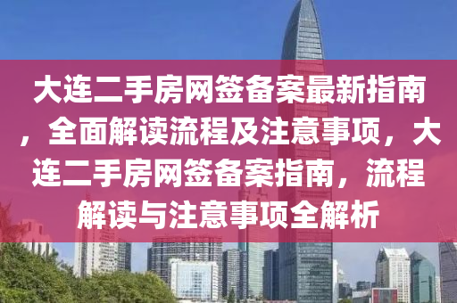 大連二手房網(wǎng)簽備案最新指南，全面解讀流程及注意事項(xiàng)，大連二手房網(wǎng)簽備案指南，流程解讀與注意事項(xiàng)全解析