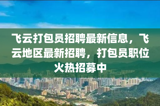 飛云打包員招聘最新信息，飛云地區(qū)最新招聘，打包員職位火熱招募中