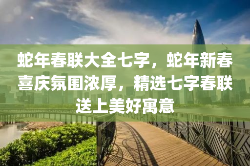 蛇年春聯(lián)大全七字，蛇年新春喜慶氛圍濃厚，精選七字春聯(lián)送上美好寓意