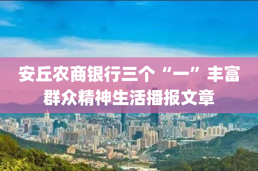 安丘農(nóng)商銀行三個(gè)“一”豐富群眾精神生活播報(bào)文章