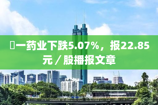 峆一藥業(yè)下跌5.07%，報22.85元／股播報文章