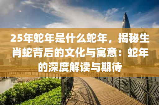 25年蛇年是什么蛇年，揭秘生肖蛇背后的文化與寓意：蛇年的深度解讀與期待