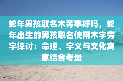 蛇年男孩取名木旁字好嗎，蛇年出生的男孩取名使用木字旁字探討：命理、字義與文化寓意結(jié)合考量