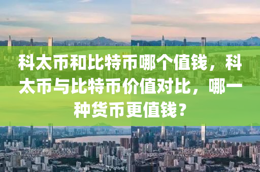 科太幣和比特幣哪個值錢，科太幣與比特幣價值對比，哪一種貨幣更值錢？