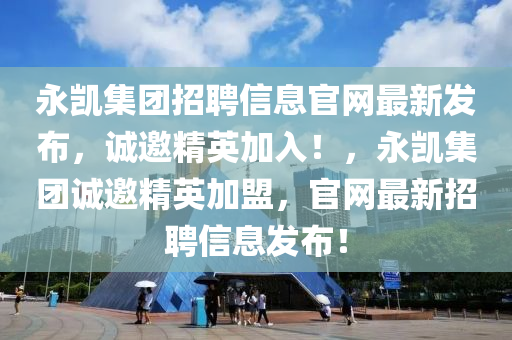 永凱集團招聘信息官網(wǎng)最新發(fā)布，誠邀精英加入！，永凱集團誠邀精英加盟，官網(wǎng)最新招聘信息發(fā)布！