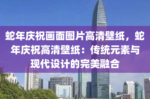 蛇年慶祝畫面圖片高清壁紙，蛇年慶祝高清壁紙：傳統(tǒng)元素與現(xiàn)代設(shè)計的完美融合