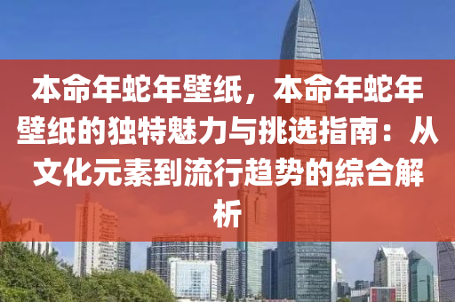 本命年蛇年壁紙，本命年蛇年壁紙的獨(dú)特魅力與挑選指南：從文化元素到流行趨勢(shì)的綜合解析