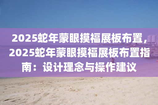 2025蛇年蒙眼摸福展板布置，2025蛇年蒙眼摸福展板布置指南：設(shè)計(jì)理念與操作建議