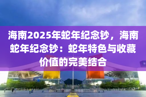 海南2025年蛇年紀(jì)念鈔，海南蛇年紀(jì)念鈔：蛇年特色與收藏價(jià)值的完美結(jié)合