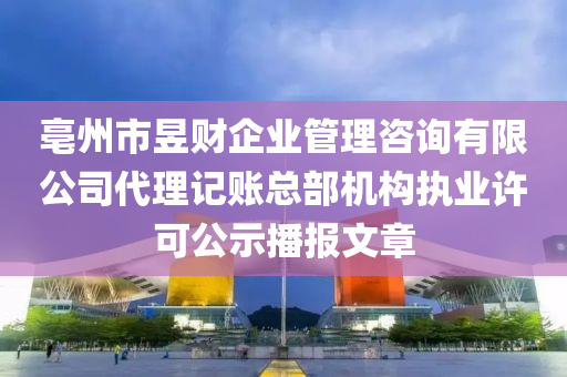 亳州市昱財企業(yè)管理咨詢有限公司代理記賬總部機構執(zhí)業(yè)許可公示播報文章