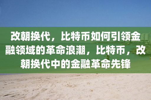 改朝換代，比特幣如何引領(lǐng)金融領(lǐng)域的革命浪潮，比特幣，改朝換代中的金融革命先鋒