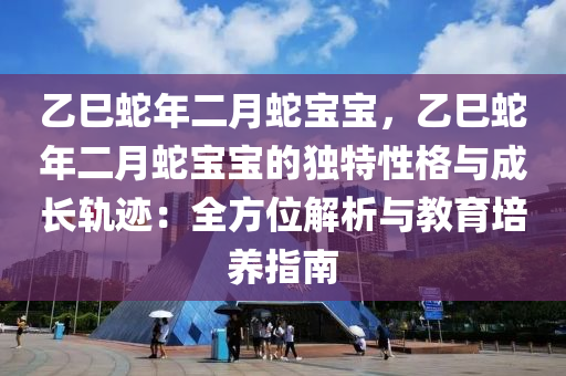 乙巳蛇年二月蛇寶寶，乙巳蛇年二月蛇寶寶的獨(dú)特性格與成長(zhǎng)軌跡：全方位解析與教育培養(yǎng)指南