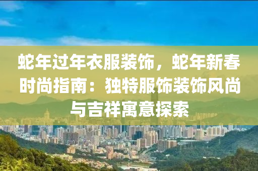 蛇年過(guò)年衣服裝飾，蛇年新春時(shí)尚指南：獨(dú)特服飾裝飾風(fēng)尚與吉祥寓意探索