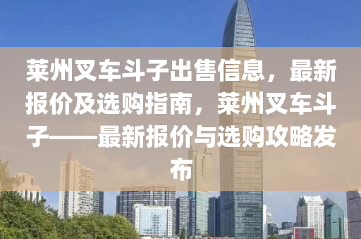 萊州叉車斗子出售信息，最新報價及選購指南，萊州叉車斗子——最新報價與選購攻略發(fā)布