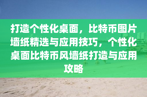 打造個(gè)性化桌面，比特幣圖片墻紙精選與應(yīng)用技巧，個(gè)性化桌面比特幣風(fēng)墻紙打造與應(yīng)用攻略