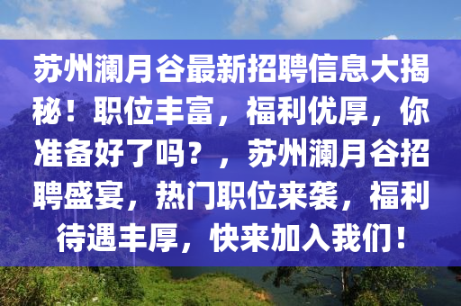 蘇州瀾月谷最新招聘信息大揭秘！職位豐富，福利優(yōu)厚，你準(zhǔn)備好了嗎？，蘇州瀾月谷招聘盛宴，熱門職位來(lái)襲，福利待遇豐厚，快來(lái)加入我們！