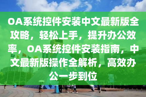 OA系統(tǒng)控件安裝中文最新版全攻略，輕松上手，提升辦公效率，OA系統(tǒng)控件安裝指南，中文最新版操作全解析，高效辦公一步到位