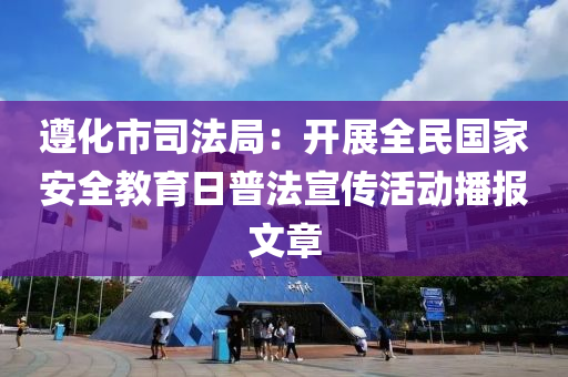 遵化市司法局：開展全民國家安全教育日普法宣傳活動播報文章