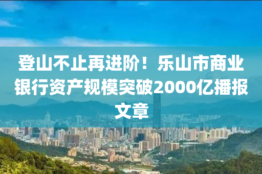 登山不止再進階！樂山市商業(yè)銀行資產(chǎn)規(guī)模突破2000億播報文章