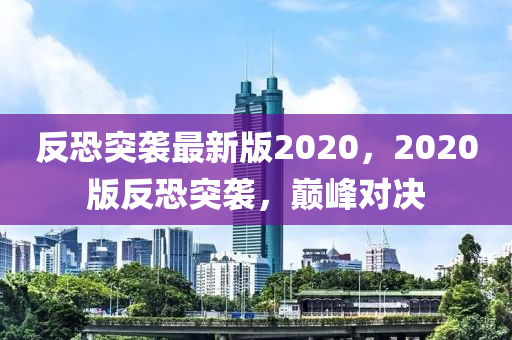 反恐突襲最新版2020，2020版反恐突襲，巔峰對決