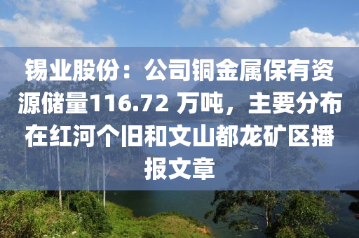 錫業(yè)股份：公司銅金屬保有資源儲(chǔ)量116.72 萬(wàn)噸，主要分布在紅河個(gè)舊和文山都龍礦區(qū)播報(bào)文章