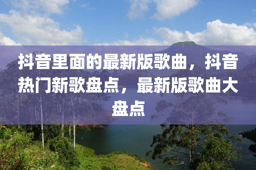 抖音里面的最新版歌曲，抖音熱門新歌盤點，最新版歌曲大盤點