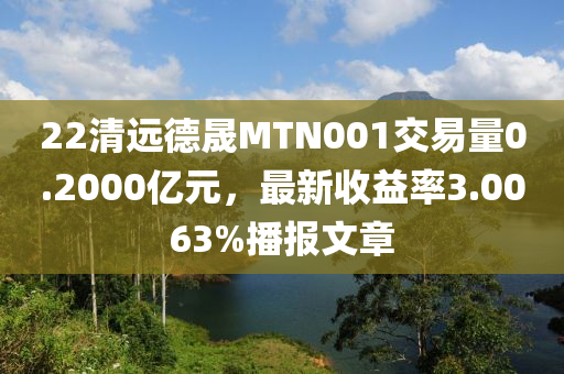 22清遠(yuǎn)德晟MTN001交易量0.2000億元，最新收益率3.0063%播報文章