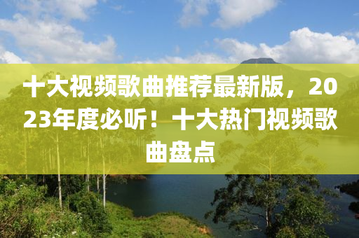 十大視頻歌曲推薦最新版，2023年度必聽(tīng)！十大熱門視頻歌曲盤點(diǎn)