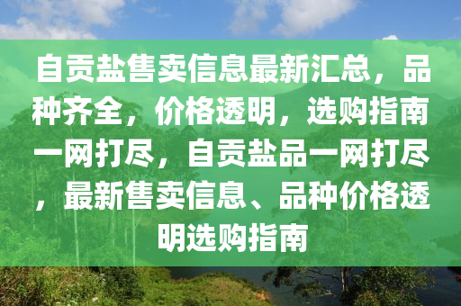 自貢鹽售賣信息最新匯總，品種齊全，價(jià)格透明，選購(gòu)指南一網(wǎng)打盡，自貢鹽品一網(wǎng)打盡，最新售賣信息、品種價(jià)格透明選購(gòu)指南