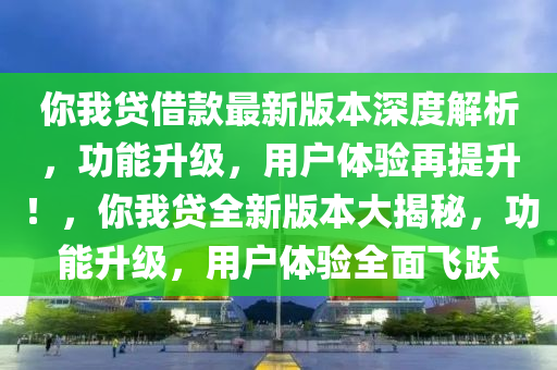 你我貸借款最新版本深度解析，功能升級，用戶體驗(yàn)再提升！，你我貸全新版本大揭秘，功能升級，用戶體驗(yàn)全面飛躍