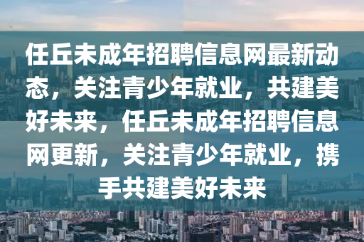 任丘未成年招聘信息網(wǎng)最新動態(tài)，關(guān)注青少年就業(yè)，共建美好未來，任丘未成年招聘信息網(wǎng)更新，關(guān)注青少年就業(yè)，攜手共建美好未來