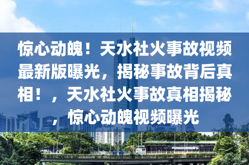 驚心動魄！天水社火事故視頻最新版曝光，揭秘事故背后真相！，天水社火事故真相揭秘，驚心動魄視頻曝光