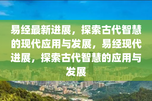 易經(jīng)最新進展，探索古代智慧的現(xiàn)代應用與發(fā)展，易經(jīng)現(xiàn)代進展，探索古代智慧的應用與發(fā)展